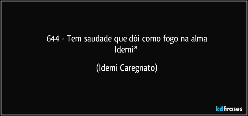 644 - Tem saudade que dói como fogo na alma
Idemi® (Idemi Caregnato)