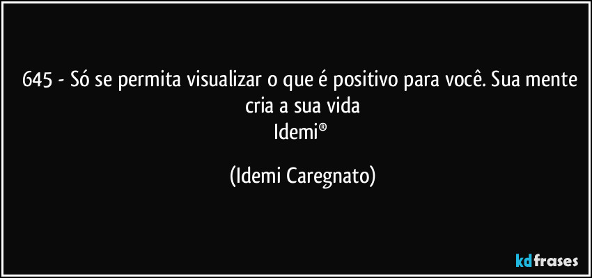 645 - Só se permita visualizar o que é positivo para você. Sua mente cria a sua vida
Idemi® (Idemi Caregnato)