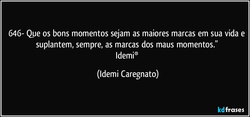 646- Que os bons momentos sejam as maiores marcas em sua vida e suplantem, sempre, as marcas dos maus momentos." 
Idemi® (Idemi Caregnato)