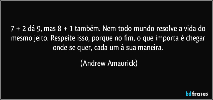 7 + 2 dá 9, mas 8 + 1 também. Nem todo mundo resolve a vida do mesmo jeito. Respeite isso, porque no fim, o que importa é chegar onde se quer, cada um à sua maneira. (Andrew Amaurick)