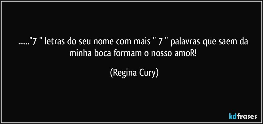 ..."7 " letras do seu nome  com mais " 7 " palavras  que  saem   da  minha boca  formam  o nosso amoR! (Regina Cury)