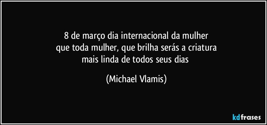 8 de março dia internacional da mulher
que toda mulher, que brilha serás a criatura
mais linda de todos seus dias (Michael Vlamis)