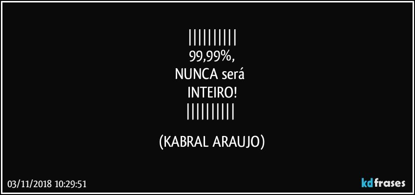 
99,99%,
NUNCA será 
INTEIRO!
 (KABRAL ARAUJO)