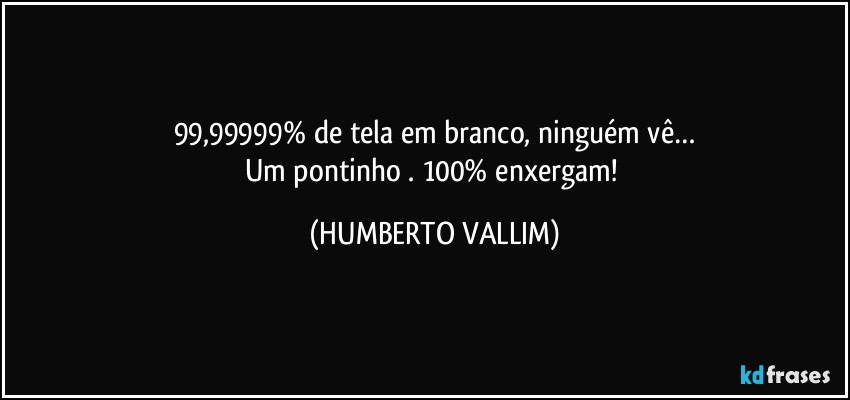 99,99999% de tela em branco, ninguém vê…
Um pontinho .  100% enxergam! (HUMBERTO VALLIM)