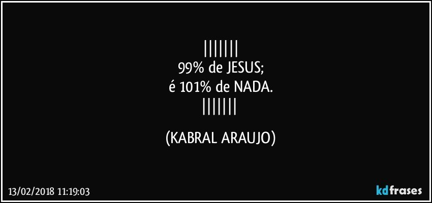 
99% de JESUS;
é 101% de NADA.
 (KABRAL ARAUJO)