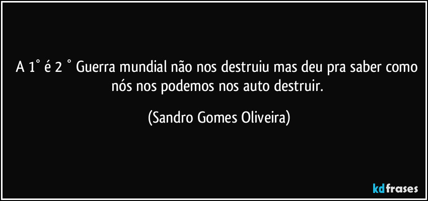 A 1° é 2 ° Guerra mundial não nos destruiu mas deu pra saber como nós nos podemos nos auto destruir. (Sandro Gomes Oliveira)