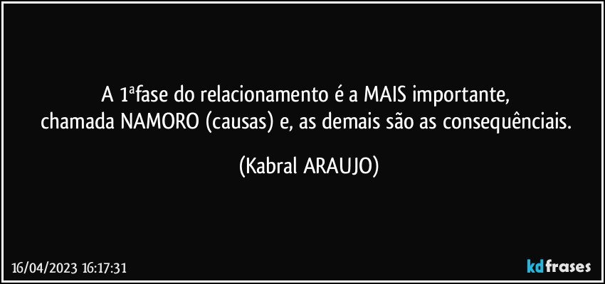 A 1ªfase do relacionamento é a MAIS importante, 
chamada NAMORO (causas) e, as demais são as consequênciais. (KABRAL ARAUJO)