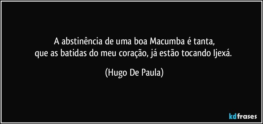A abstinência de uma boa Macumba é tanta,
que as batidas do meu coração, já estão tocando Ijexá. (Hugo De Paula)