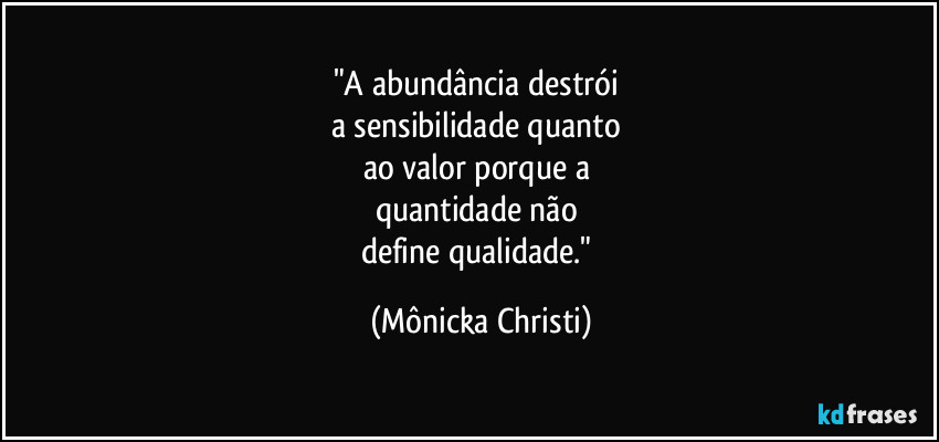 "A abundância destrói 
a sensibilidade quanto 
ao valor porque a 
quantidade não 
define qualidade." (Mônicka Christi)