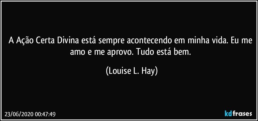 A Ação Certa Divina está sempre acontecendo em minha vida. Eu me amo e me aprovo. Tudo está bem. (Louise L. Hay)