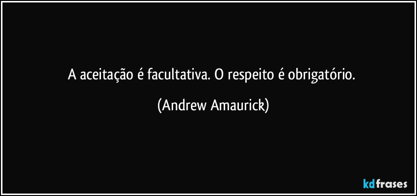 A aceitação é facultativa. O respeito é obrigatório. (Andrew Amaurick)