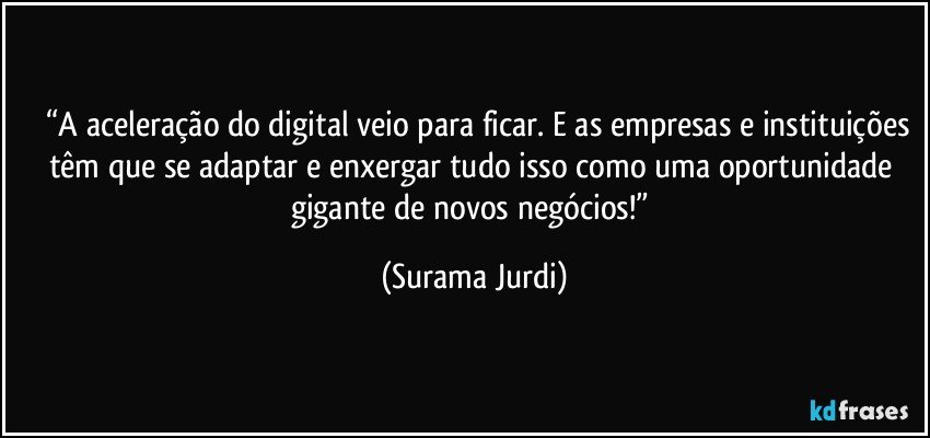 	“A aceleração do digital veio para ficar. E as empresas e instituições têm que se adaptar e enxergar tudo isso como uma oportunidade gigante de novos negócios!” (Surama Jurdi)