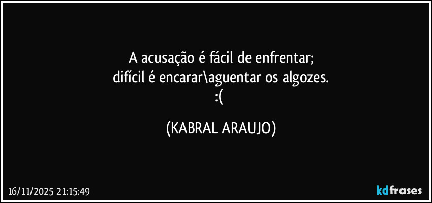 A acusação é fácil de enfrentar;
difícil é encarar\aguentar os algozes.
:( (KABRAL ARAUJO)