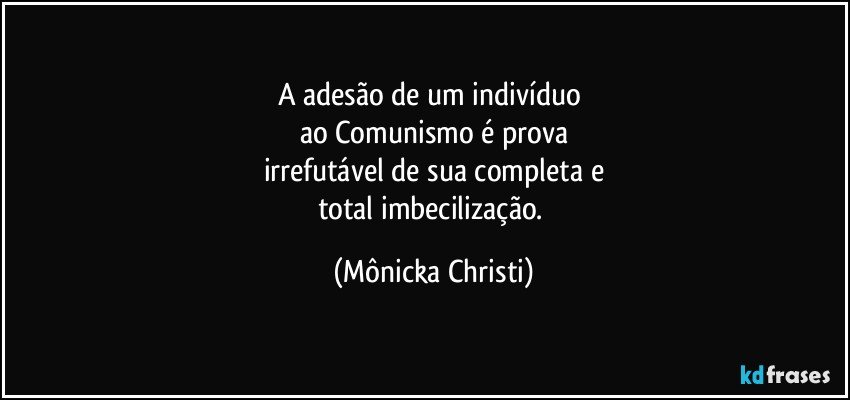 A adesão de um indivíduo 
ao Comunismo é prova
irrefutável de sua completa e
total imbecilização. (Mônicka Christi)