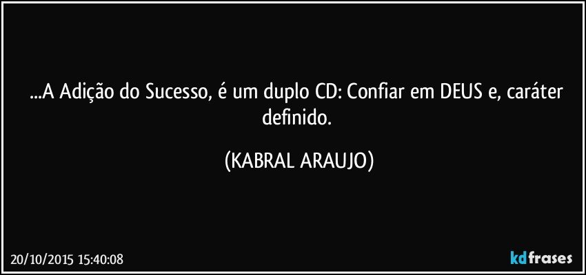 ...A Adição do Sucesso, é um duplo CD: Confiar em DEUS e, caráter definido. (KABRAL ARAUJO)