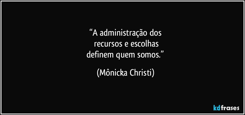 “A administração dos
 recursos e escolhas
 definem quem somos.” (Mônicka Christi)