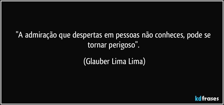 "A admiração que despertas em pessoas não conheces, pode se tornar perigoso". (Glauber Lima Lima)