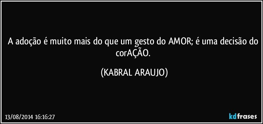 A adoção é muito mais do que um gesto do AMOR; é uma decisão do corAÇÃO. (KABRAL ARAUJO)