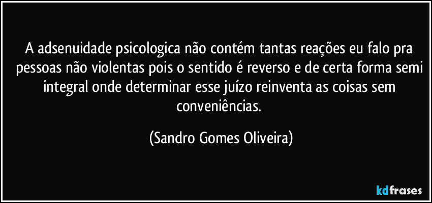 A adsenuidade psicologica não contém tantas reações eu falo pra pessoas não violentas pois o sentido é reverso e de certa forma semi integral onde determinar esse juízo reinventa as coisas sem conveniências. (Sandro Gomes Oliveira)
