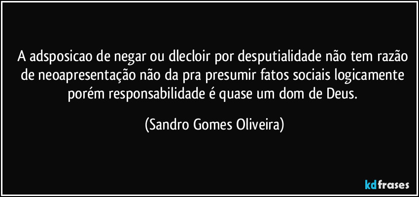 A adsposicao de negar ou dlecloir por desputialidade não tem razão de neoapresentação não da pra presumir fatos sociais logicamente porém responsabilidade é quase um dom de Deus. (Sandro Gomes Oliveira)