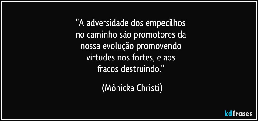 "A adversidade dos empecilhos 
no caminho são promotores da 
nossa evolução promovendo 
virtudes nos fortes, e aos 
fracos destruindo." (Mônicka Christi)