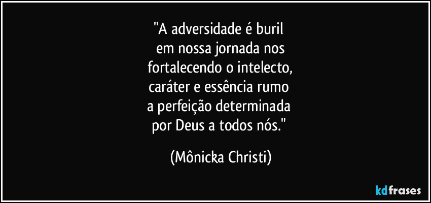 "A adversidade é buril
em nossa jornada nos
fortalecendo o intelecto,
caráter e essência rumo
a perfeição determinada
por Deus a todos nós." (Mônicka Christi)