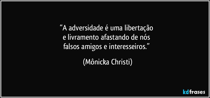 “A adversidade é uma libertação 
e livramento afastando de nós 
falsos amigos e interesseiros.” (Mônicka Christi)