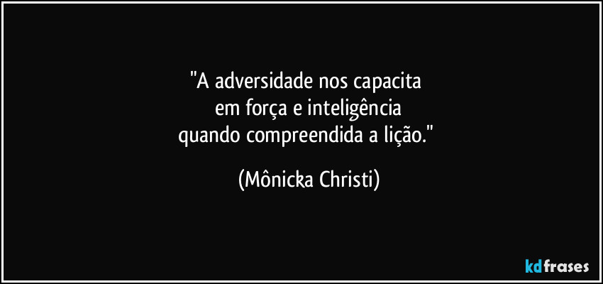 "A adversidade nos capacita 
em força e inteligência
quando compreendida a lição." (Mônicka Christi)