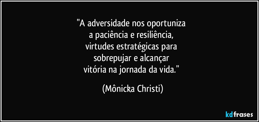 "A adversidade nos oportuniza
a paciência e resiliência,
virtudes estratégicas para
sobrepujar e alcançar
vitória na jornada da vida." (Mônicka Christi)