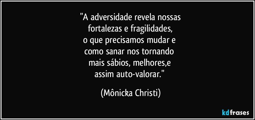 "A adversidade revela nossas
 fortalezas e fragilidades, 
o que precisamos mudar e 
como sanar nos tornando 
mais sábios, melhores,e 
assim auto-valorar." (Mônicka Christi)
