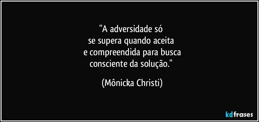 "A adversidade só 
se supera quando aceita 
e compreendida para busca
consciente da solução." (Mônicka Christi)