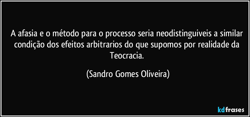 A afasia e o método para o processo seria neodistinguiveis a similar condição dos efeitos arbitrarios do que supomos por realidade da Teocracia. (Sandro Gomes Oliveira)