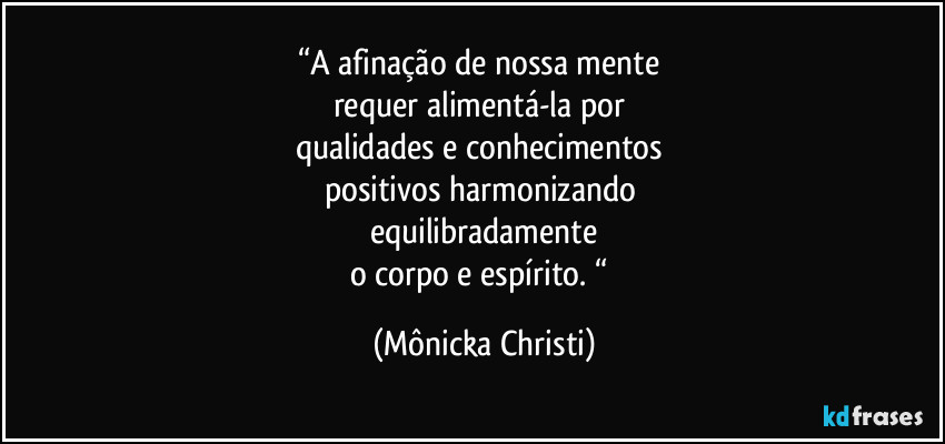 “A afinação de nossa mente 
requer alimentá-la por 
qualidades e conhecimentos 
positivos harmonizando 
equilibradamente
o corpo e espírito. “ (Mônicka Christi)