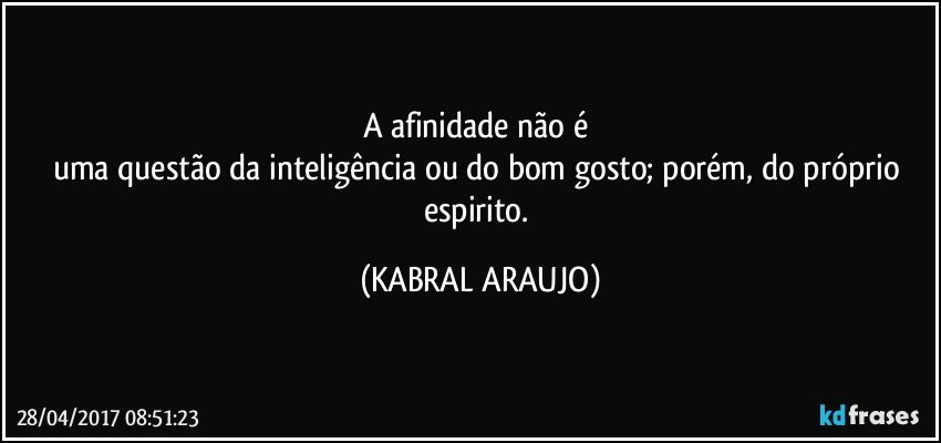 A afinidade não é 
uma questão da inteligência ou do bom gosto; porém, do próprio espirito. (KABRAL ARAUJO)