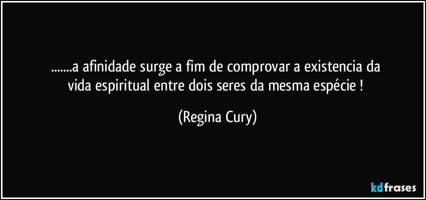 ...a   afinidade  surge   a fim de comprovar   a   existencia   da   vida espiritual  entre dois seres da mesma espécie ! (Regina Cury)