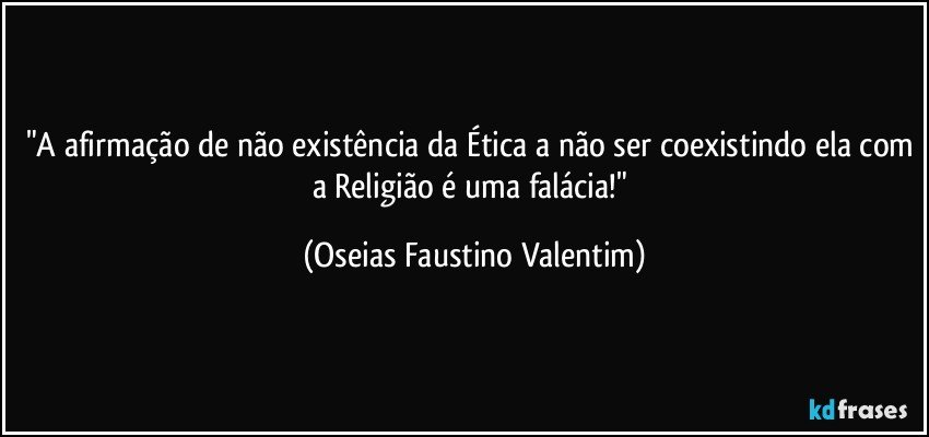 "A afirmação de não existência da Ética a não ser coexistindo ela com a Religião é uma falácia!" (Oseias Faustino Valentim)