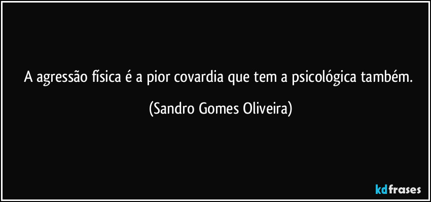 A agressão física é a pior covardia que tem a psicológica também. (Sandro Gomes Oliveira)