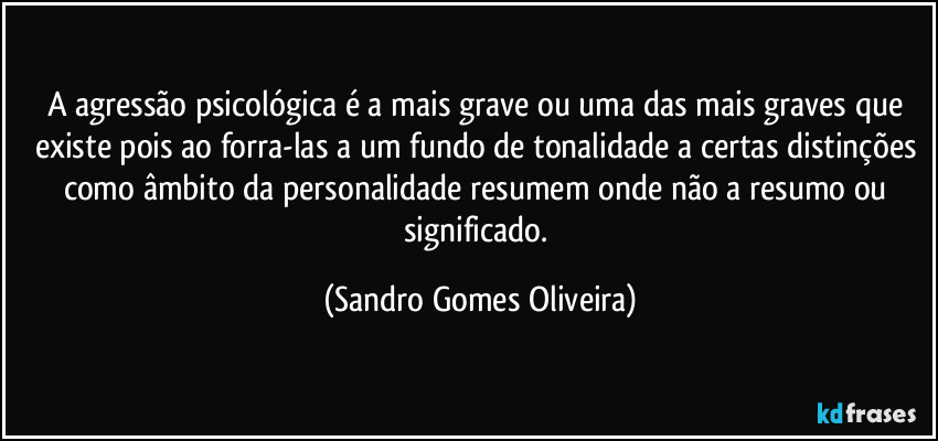 A agressão psicológica é a mais grave ou uma das mais graves que existe pois ao forra-las a um fundo de tonalidade a certas distinções como âmbito da personalidade resumem onde não a resumo ou significado. (Sandro Gomes Oliveira)