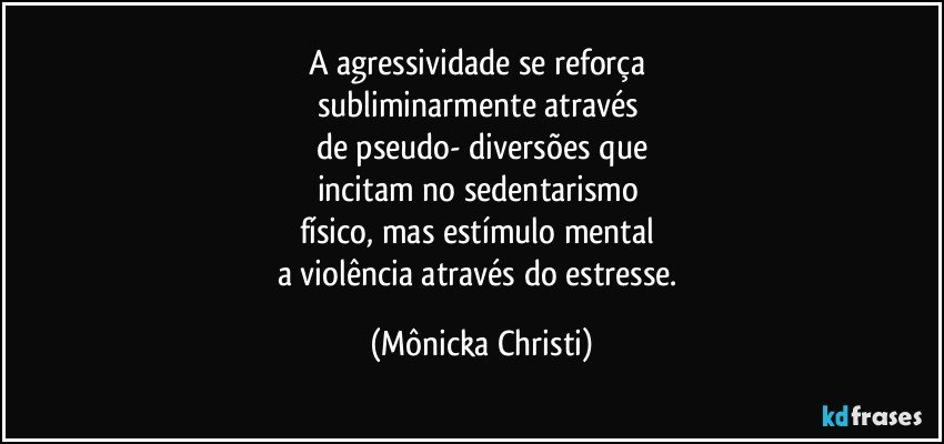 A agressividade se reforça 
subliminarmente através 
de pseudo- diversões que
incitam no sedentarismo 
físico, mas estímulo mental 
a violência através do estresse. (Mônicka Christi)