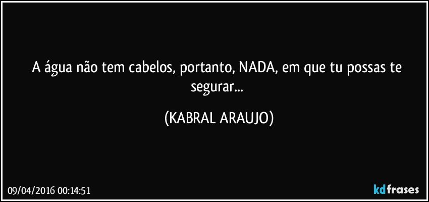 A água não tem cabelos, portanto, NADA, em que tu possas te segurar... (KABRAL ARAUJO)