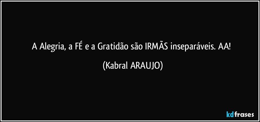 A Alegria, a FÉ e a Gratidão são IRMÃS inseparáveis. AA! (KABRAL ARAUJO)