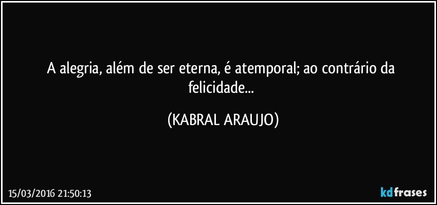 A alegria, além de ser eterna, é atemporal; ao contrário da felicidade... (KABRAL ARAUJO)