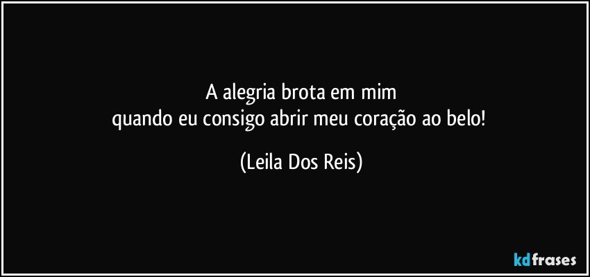 A alegria brota em mim
quando eu consigo abrir meu coração ao belo! (Leila Dos Reis)
