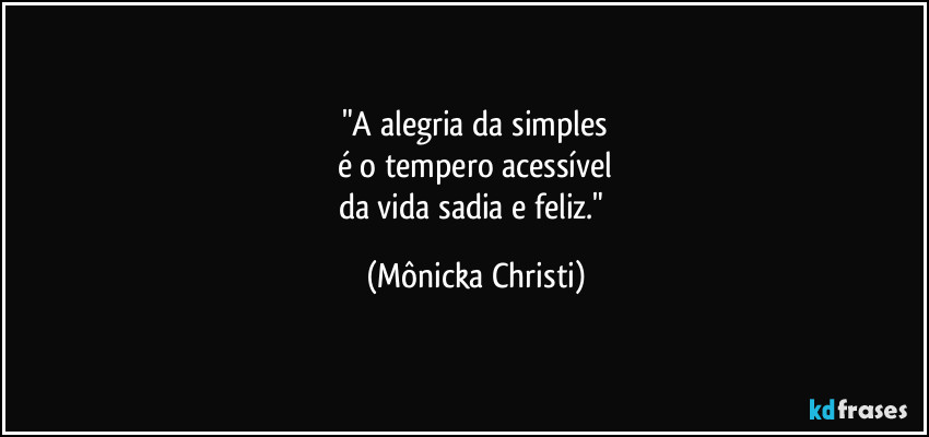 "A alegria da simples
é o tempero acessível
da vida sadia e feliz." (Mônicka Christi)