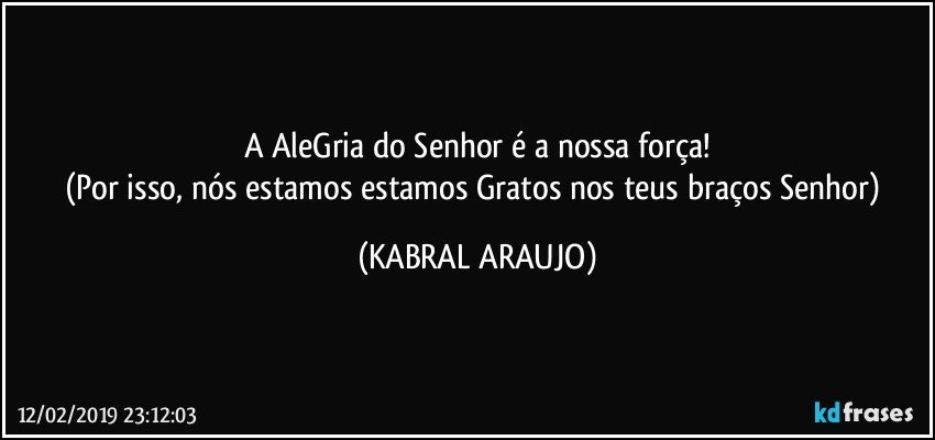 A AleGria do Senhor é a nossa força!
(Por isso, nós estamos estamos Gratos nos teus braços Senhor) (KABRAL ARAUJO)