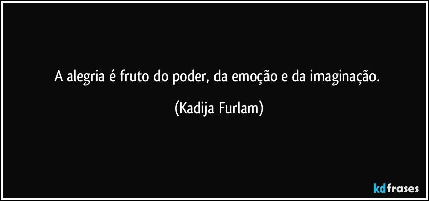 A alegria é  fruto   do poder,   da emoção  e da imaginação. (Kadija Furlam)