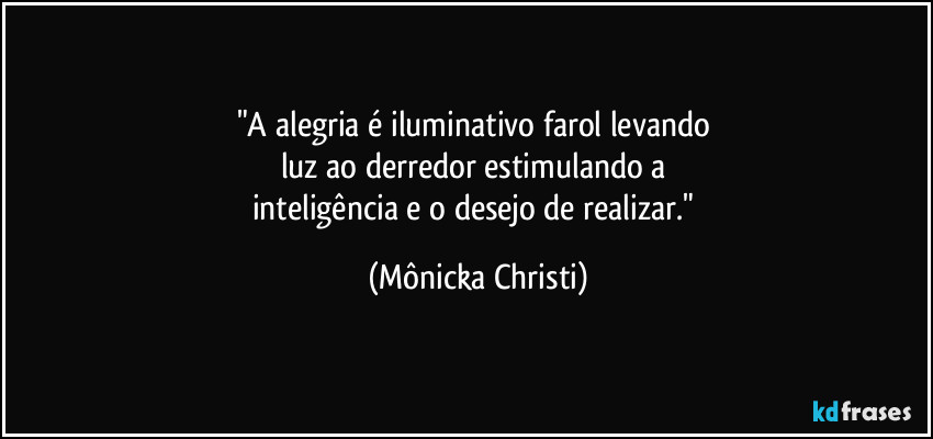 "A alegria é  iluminativo farol levando 
luz ao derredor estimulando a 
inteligência e o desejo de realizar." (Mônicka Christi)