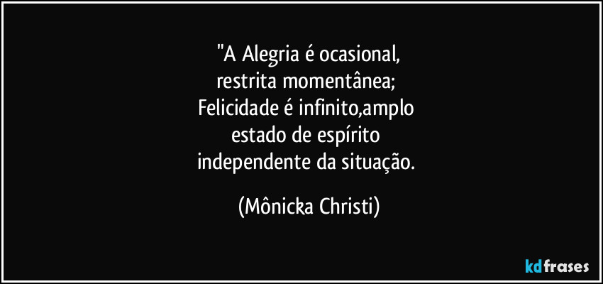 "A Alegria é ocasional,
restrita momentânea; 
Felicidade é infinito,amplo 
estado de espírito 
independente da situação. (Mônicka Christi)