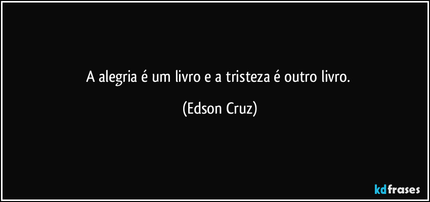 A alegria é um livro e a tristeza é outro livro. (Edson Cruz)