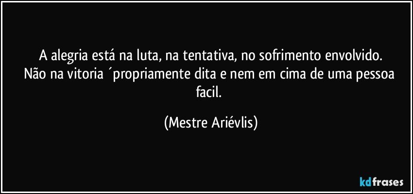 A alegria está na luta, na tentativa, no sofrimento envolvido.
Não na vitoria ´propriamente dita e nem em cima de uma pessoa facil. (Mestre Ariévlis)